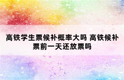 高铁学生票候补概率大吗 高铁候补票前一天还放票吗